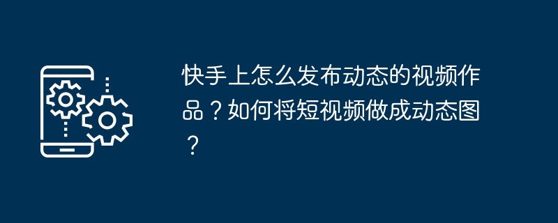 快手上怎么发布动态的视频作品？如何将短视频做成动态图？