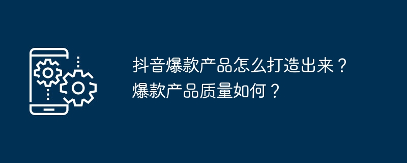 抖音爆款产品怎么打造出来？爆款产品质量如何？