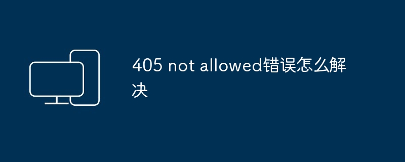 405 not allowed错误怎么解决