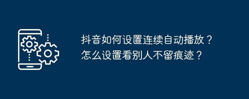 抖音如何设置连续自动播放？怎么设置看别人不留痕迹？