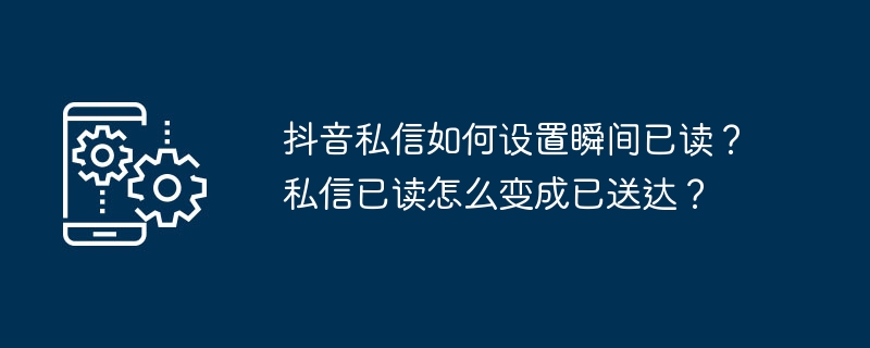 抖音私信如何设置瞬间已读？私信已读怎么变成已送达？