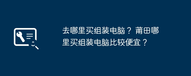 去哪里买组装电脑？ 莆田哪里买组装电脑比较便宜？