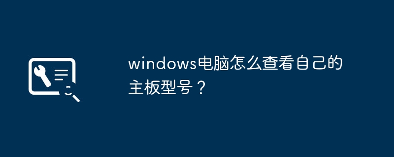 windows电脑怎么查看自己的主板型号？