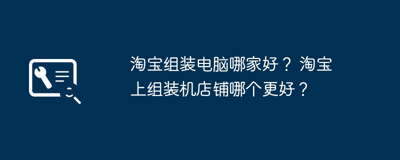 淘宝组装电脑哪家好？ 淘宝上组装机店铺哪个更好？