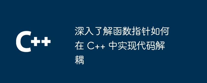 深入了解函数指针如何在 C++ 中实现代码解耦