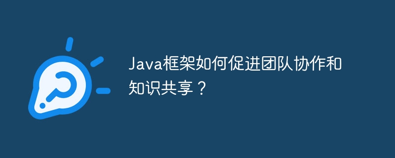 Java框架如何促进团队协作和知识共享？