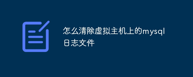 怎么清除虚拟主机上的mysql日志文件