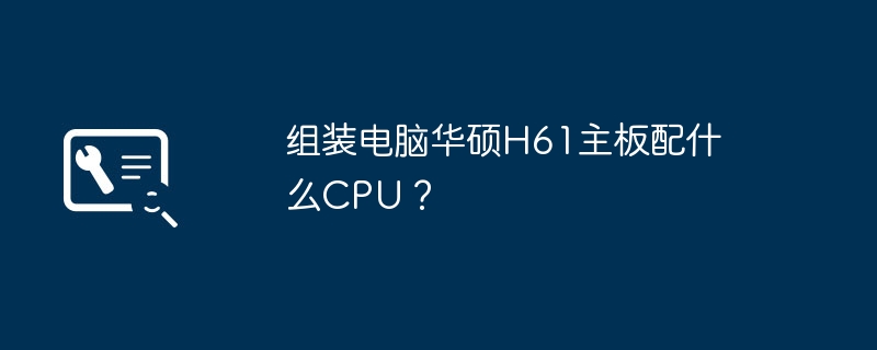 组装电脑华硕H61主板配什么CPU？