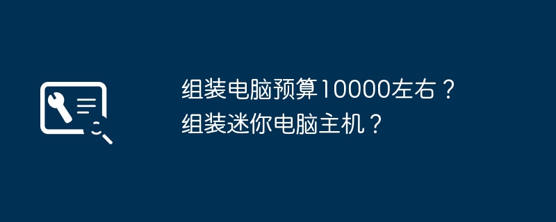 组装电脑预算10000左右？ 组装迷你电脑主机？