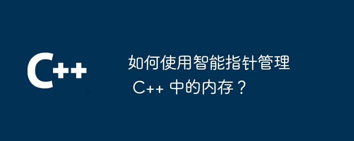 如何使用智能指针管理 C++ 中的内存？