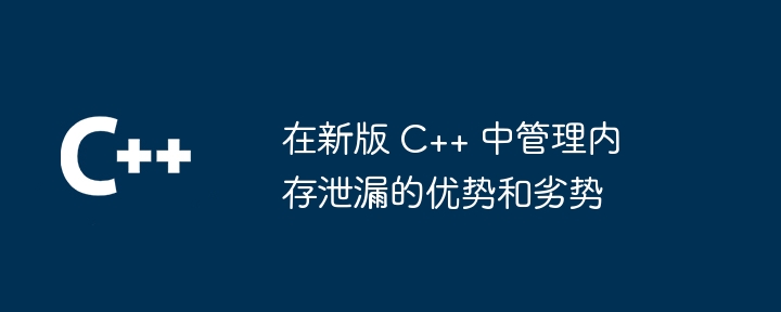 在新版 C++ 中管理内存泄漏的优势和劣势