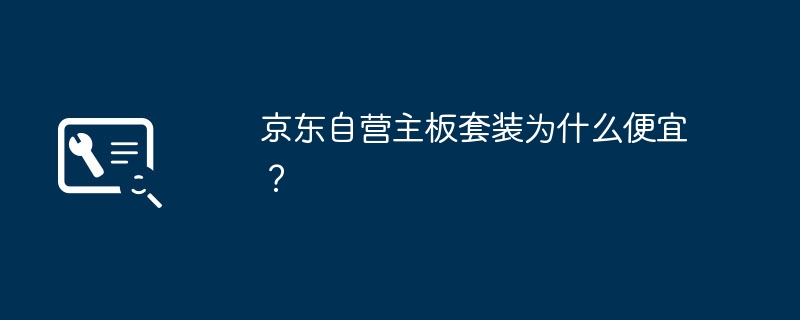 京东自营主板套装为什么便宜？