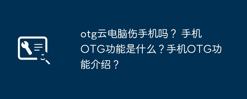 otg云电脑伤手机吗？ 手机OTG功能是什么？手机OTG功能介绍？