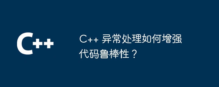 C++ 异常处理如何增强代码鲁棒性？