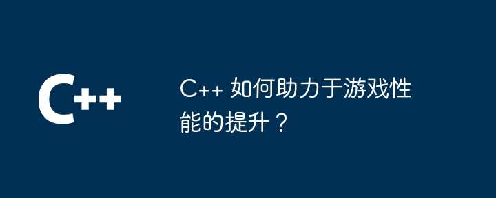 C++ 如何助力于游戏性能的提升？