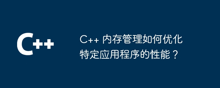 C++ 内存管理如何优化特定应用程序的性能？