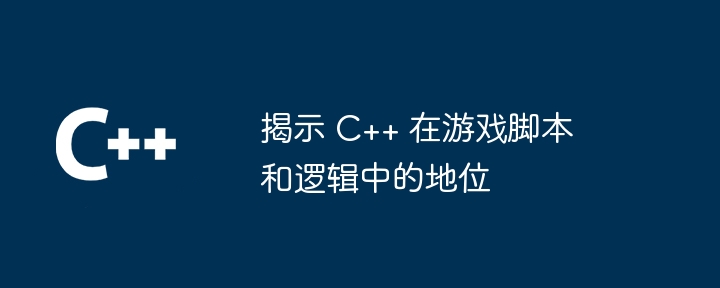 揭示 C++ 在游戏脚本和逻辑中的地位