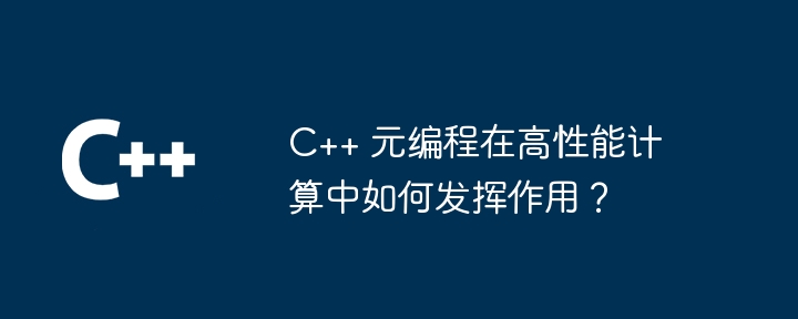 C++ 元编程在高性能计算中如何发挥作用？