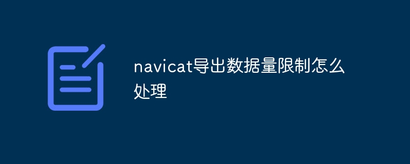 navicat导出数据量限制怎么处理