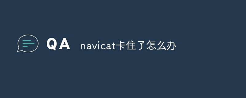 navicat卡住了怎么办