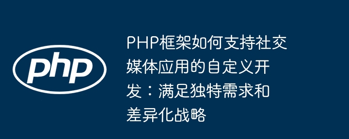 PHP框架如何支持社交媒体应用的自定义开发：满足独特需求和差异化战略