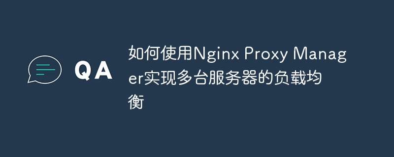 如何使用nginx proxy manager实现多台服务器的负载均衡