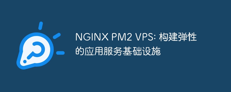 nginx pm2 vps: 构建弹性的应用服务基础设施