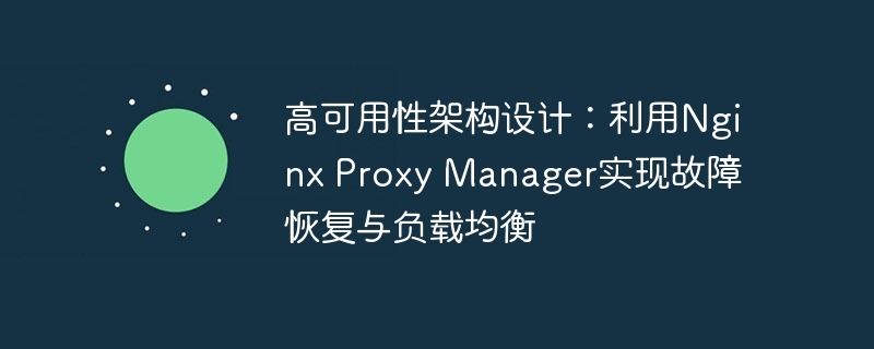 高可用性架构设计：利用Nginx Proxy Manager实现故障恢复与负载均衡