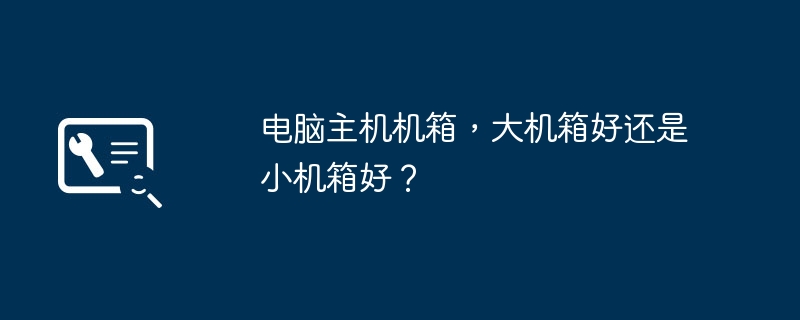 电脑主机机箱，大机箱好还是小机箱好？