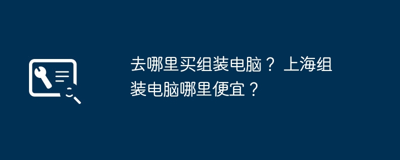 去哪里买组装电脑？ 上海组装电脑哪里便宜？