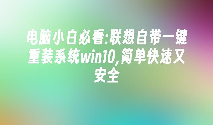 电脑小白必看:联想自带一键重装系统win10,简单快速又安全