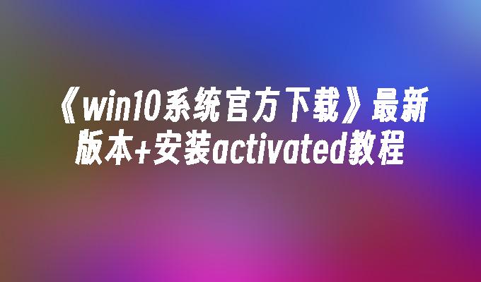 《win10系统官方下载》最新版本+安装activated教程