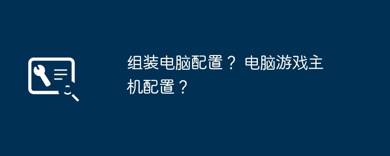 组装电脑配置？ 电脑游戏主机配置？