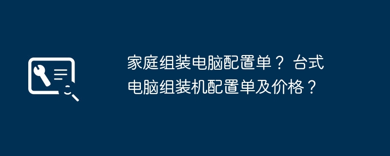 家庭组装电脑配置单？ 台式电脑组装机配置单及价格？