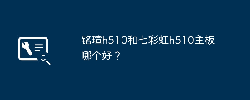 铭瑄h510和七彩虹h510主板哪个好？