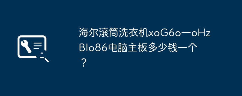 海尔滚筒洗衣机xoG6o一oHzBlo86电脑主板多少钱一个？