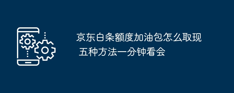 京东白条额度加油包怎么取现 五种方法一分钟看会