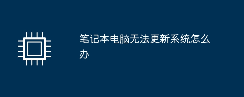 笔记本电脑无法更新系统怎么办