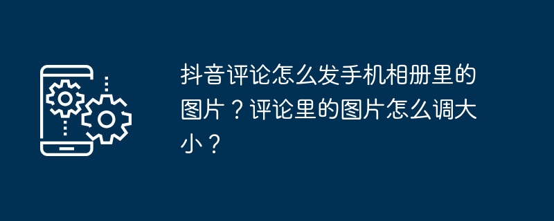 抖音评论怎么发手机相册里的图片？评论里的图片怎么调大小？