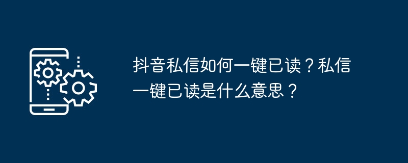 抖音私信如何一键已读？私信一键已读是什么意思？