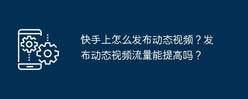 快手上怎么发布动态视频？发布动态视频流量能提高吗？