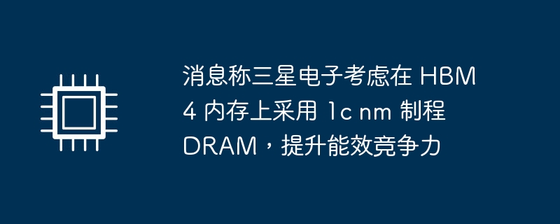 消息称三星电子考虑在 hbm4 内存上采用 1c nm 制程 dram，提升能效竞争力