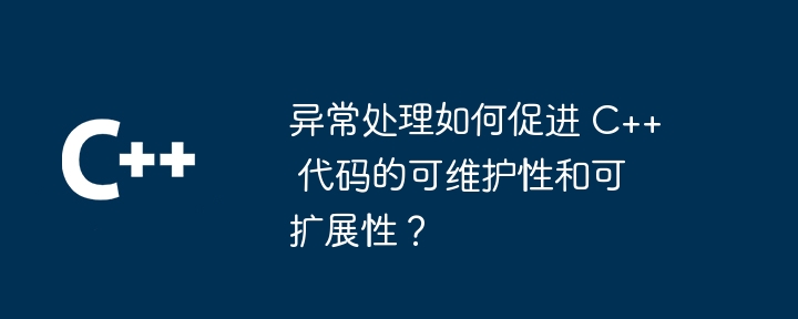 异常处理如何促进 C++ 代码的可维护性和可扩展性？