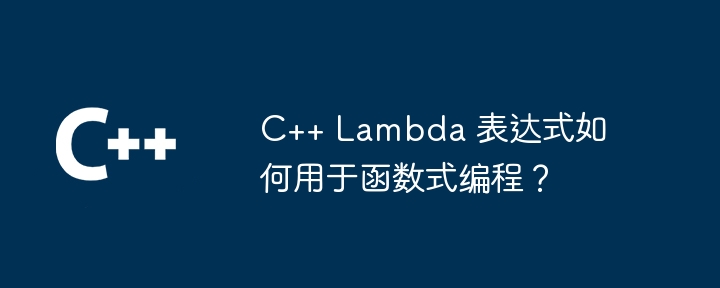 C++ Lambda 表达式如何用于函数式编程？