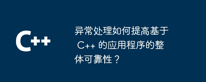 异常处理如何提高基于 C++ 的应用程序的整体可靠性？