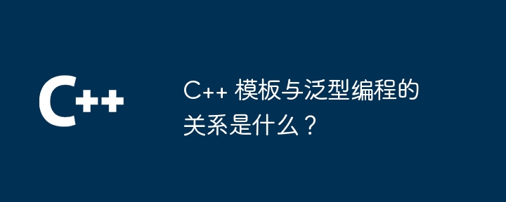 C++ 模板与泛型编程的关系是什么？