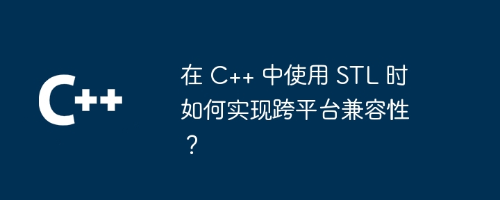 在 C++ 中使用 STL 时如何实现跨平台兼容性？