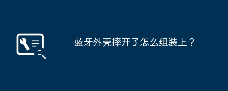 蓝牙外壳摔开了怎么组装上？