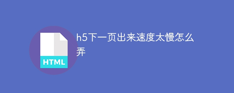 h5下一页出来速度太慢怎么弄