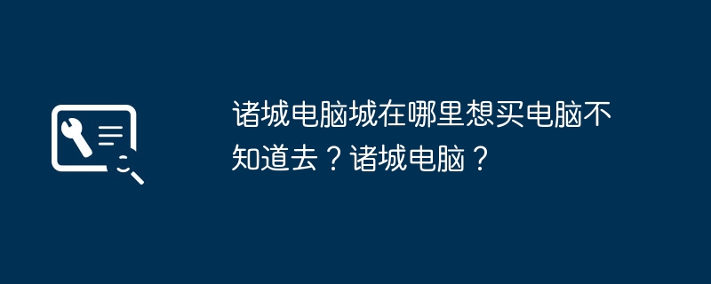 诸城电脑城在哪里想买电脑不知道去？诸城电脑？